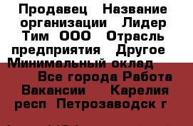 Продавец › Название организации ­ Лидер Тим, ООО › Отрасль предприятия ­ Другое › Минимальный оклад ­ 13 500 - Все города Работа » Вакансии   . Карелия респ.,Петрозаводск г.